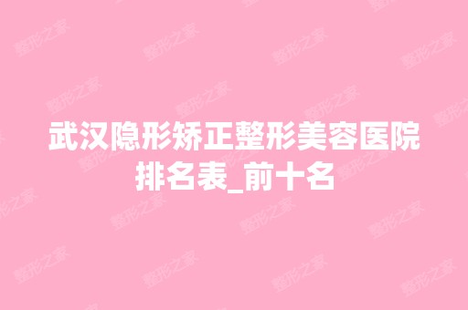 武汉隐形矫正整形美容医院排名表_前十名