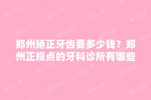 郑州矫正牙齿要多少钱？郑州正规点的牙科诊所有哪些？