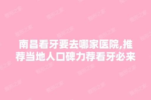 南昌看牙要去哪家医院,推荐当地人口碑力荐看牙必来的三家