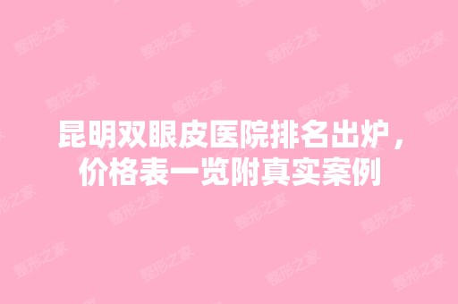 昆明双眼皮医院排名出炉，价格表一览附真实案例