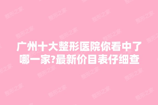 广州十大整形医院你看中了哪一家?新价目表仔细查看