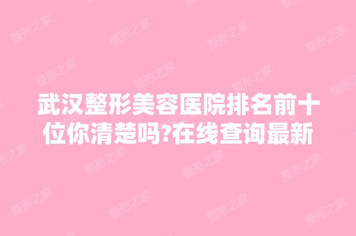 武汉整形美容医院排名前十位你清楚吗?在线查询新曝光价格表