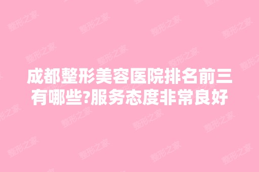 成都整形美容医院排名前三有哪些?服务态度非常良好!