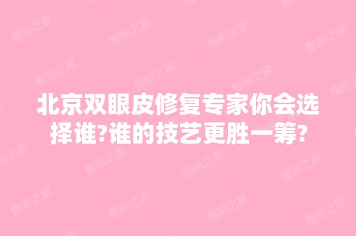 北京双眼皮修复专家你会选择谁?谁的技艺更胜一筹?