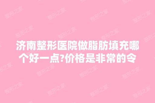 济南整形医院做脂肪填充哪个好一点?价格是非常的令人心动