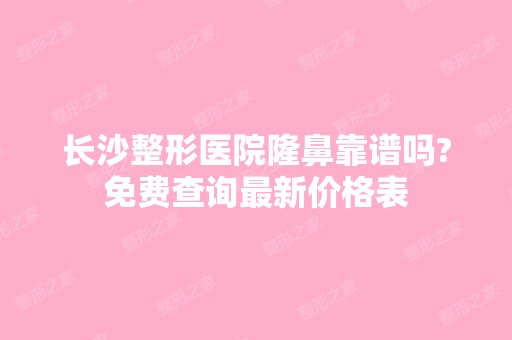 长沙整形医院隆鼻靠谱吗?免费查询新价格表