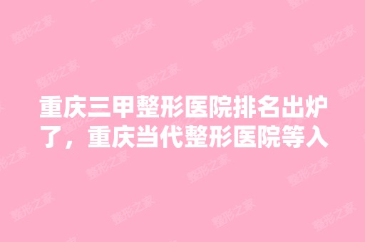 重庆三甲整形医院排名出炉了，重庆当代整形医院等入围，价格表一览