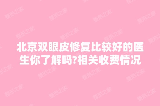 北京双眼皮修复比较好的医生你了解吗?相关收费情况如下