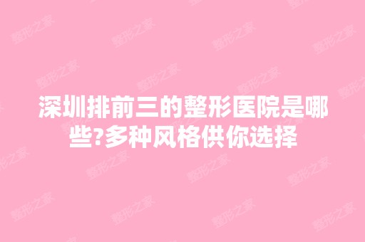 深圳排前三的整形医院是哪些?多种风格供你选择