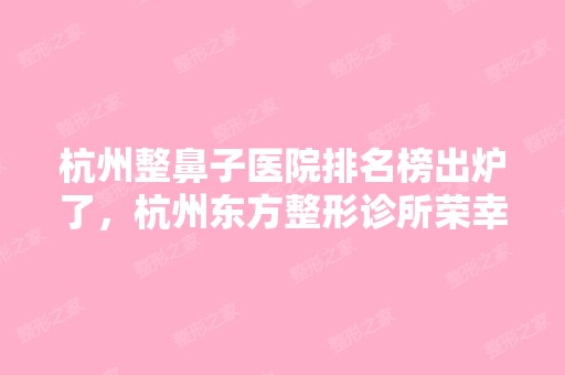 杭州整鼻子医院排名榜出炉了，杭州东方整形诊所荣幸入榜