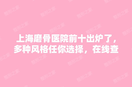 上海磨骨医院前十出炉了，多种风格任你选择，在线查询价格