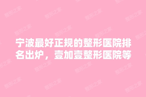 宁波比较好正规的整形医院排名出炉，壹加壹整形医院等入榜