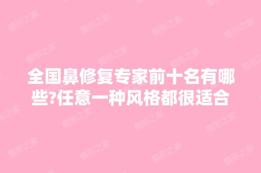 全国鼻修复专家前十名有哪些?任意一种风格都很适合你，价格表一览