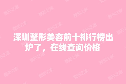 深圳整形美容前十排行榜出炉了，在线查询价格