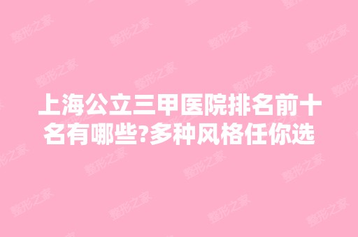 上海公立三甲医院排名前十名有哪些?多种风格任你选择