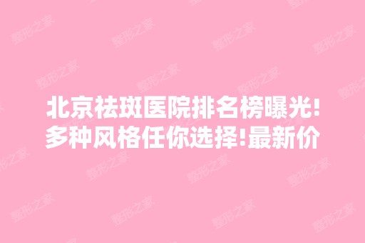 北京祛斑医院排名榜曝光!多种风格任你选择!新价格表展示