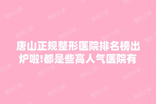 唐山正规整形医院排名榜出炉啦!都是些高人气医院有你心动的吗