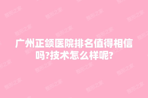 广州正颌医院排名值得相信吗?技术怎么样呢?