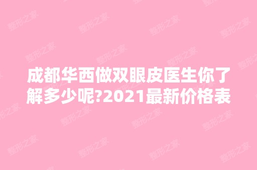 成都华西做双眼皮医生你了解多少呢?2024新价格表出炉