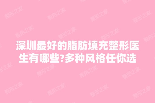 深圳比较好的脂肪填充整形医生有哪些?多种风格任你选择