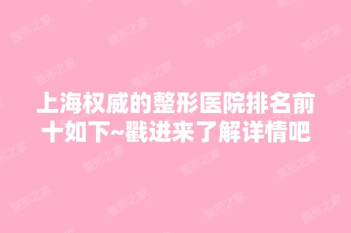 上海权威的整形医院排名前十如下~戳进来了解详情吧