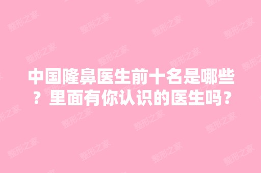 中国隆鼻医生前十名是哪些？里面有你认识的医生吗？