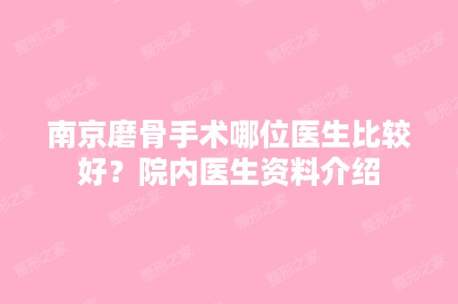 南京磨骨手术哪位医生比较好？院内医生资料介绍