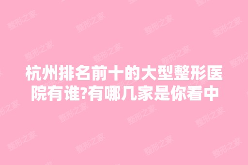 杭州排名前十的大型整形医院有谁?有哪几家是你看中的?