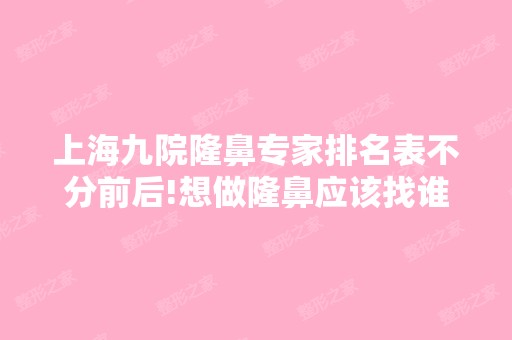 上海九院隆鼻专家排名表不分前后!想做隆鼻应该找谁呢？