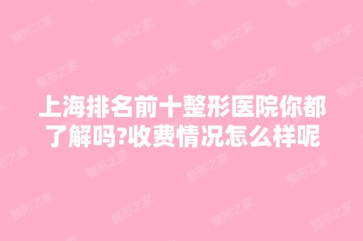 上海排名前十整形医院你都了解吗?收费情况怎么样呢?