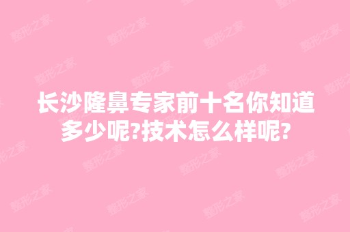 长沙隆鼻专家前十名你知道多少呢?技术怎么样呢?