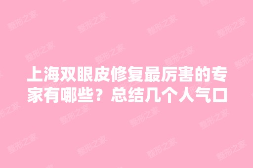 上海双眼皮修复厉害的专家有哪些？总结几个人气口碑不错的医生信息