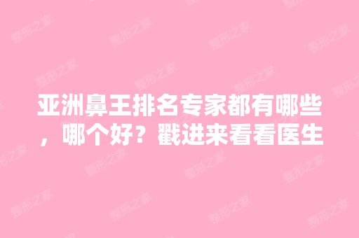 亚洲鼻王排名专家都有哪些，哪个好？戳进来看看医生信息吧