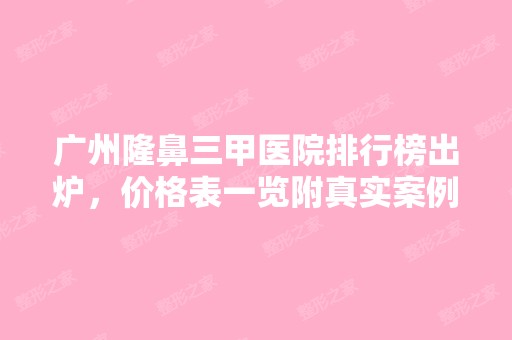 广州隆鼻三甲医院排行榜出炉，价格表一览附真实案例