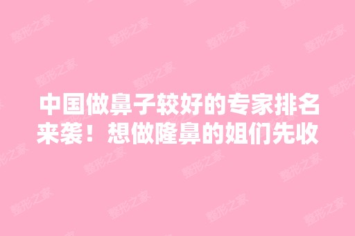 中国做鼻子较好的专家排名来袭！想做隆鼻的姐们先收藏的这份名单吧