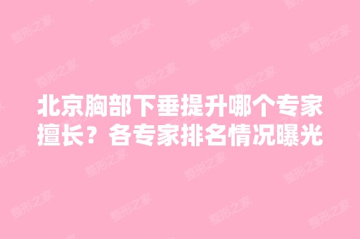 北京胸部下垂提升哪个专家擅长？各专家排名情况曝光！