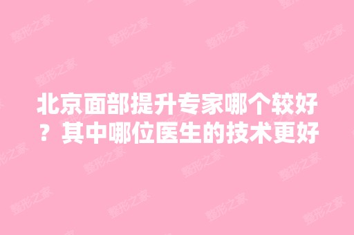 北京面部提升专家哪个较好？其中哪位医生的技术更好一些呢？