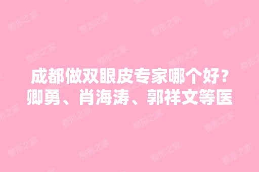 成都做双眼皮专家哪个好？卿勇、肖海涛、郭祥文等医生基本信息介绍