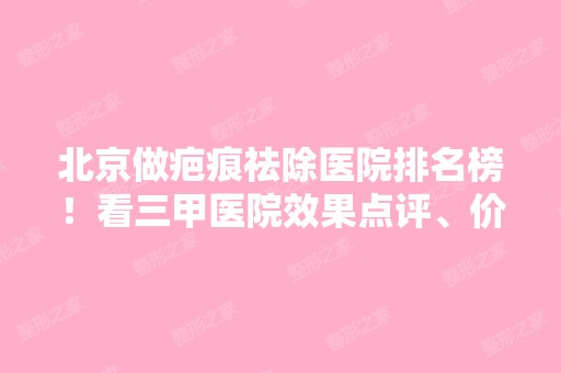 北京做疤痕祛除医院排名榜！看三甲医院效果点评、价格、口碑大比拼