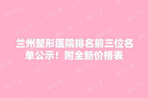 兰州整形医院排名前三位名单公示！附全新价格表