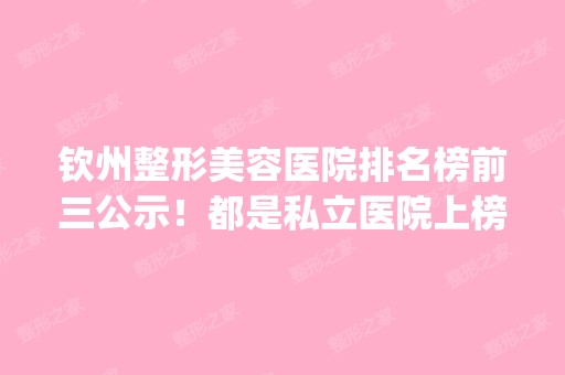 钦州整形美容医院排名榜前三公示！都是私立医院上榜_附价目表一览