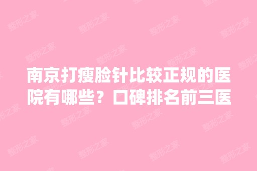 南京打瘦脸针比较正规的医院有哪些？口碑排名前三医院公布_附新价格表一