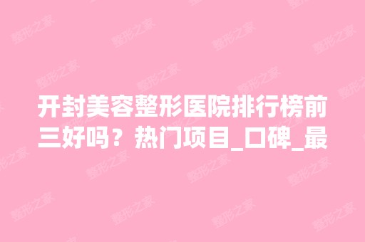 开封美容整形医院排行榜前三好吗？热门项目_口碑_新价格表查询