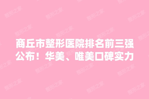 商丘市整形医院排名前三强公布！华美、唯美口碑实力入围_附价格表参考