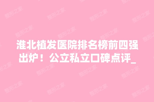 淮北植发医院排名榜前四强出炉！公立私立口碑点评_附新价格表参考