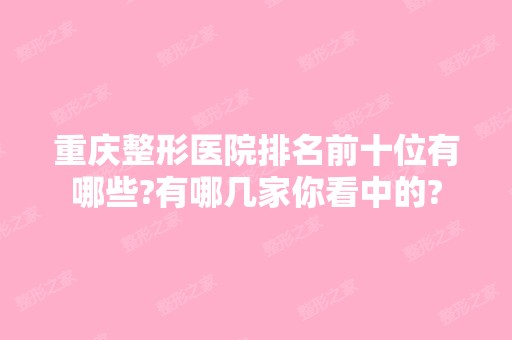 重庆整形医院排名前十位有哪些?有哪几家你看中的?