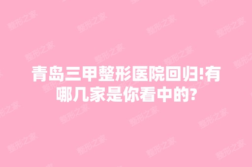 青岛三甲整形医院回归!有哪几家是你看中的?