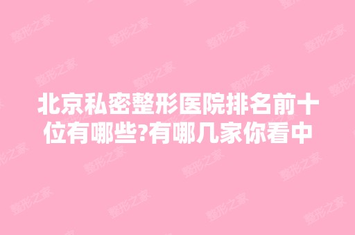 北京私密整形医院排名前十位有哪些?有哪几家你看中的?