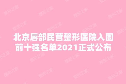 北京唇部民营整形医院入围前十强名单2024正式公布~