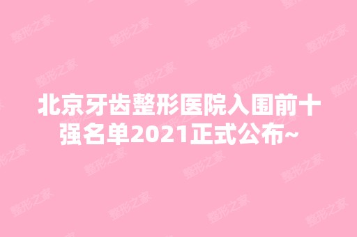 北京牙齿整形医院入围前十强名单2024正式公布~